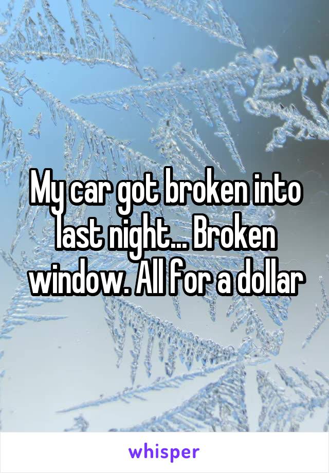 My car got broken into last night... Broken window. All for a dollar