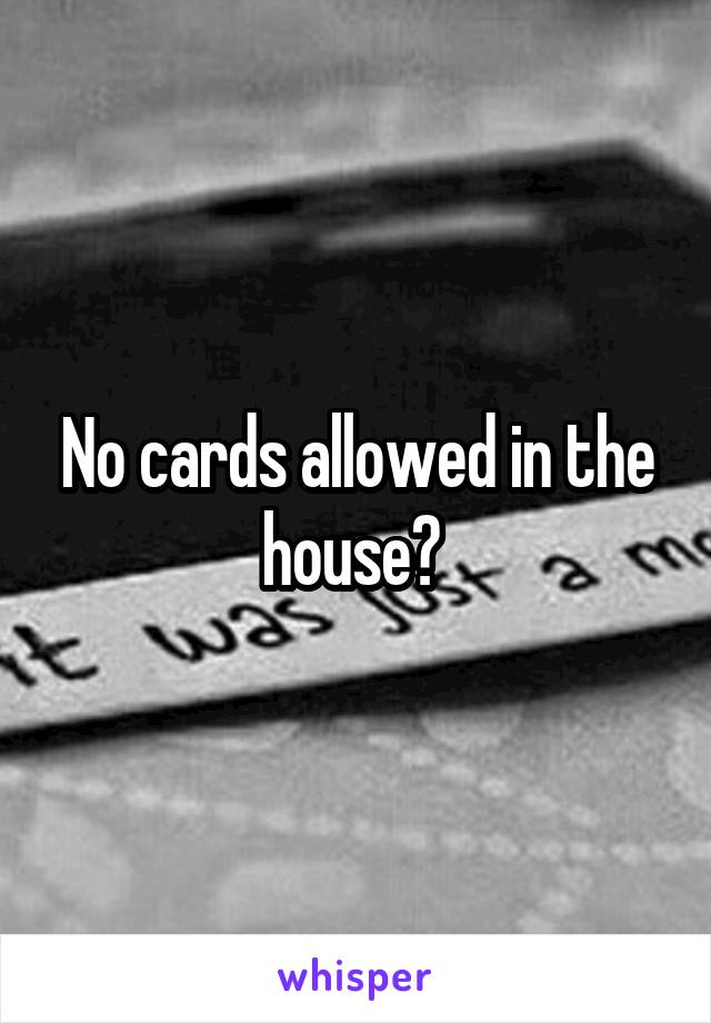 No cards allowed in the house? 