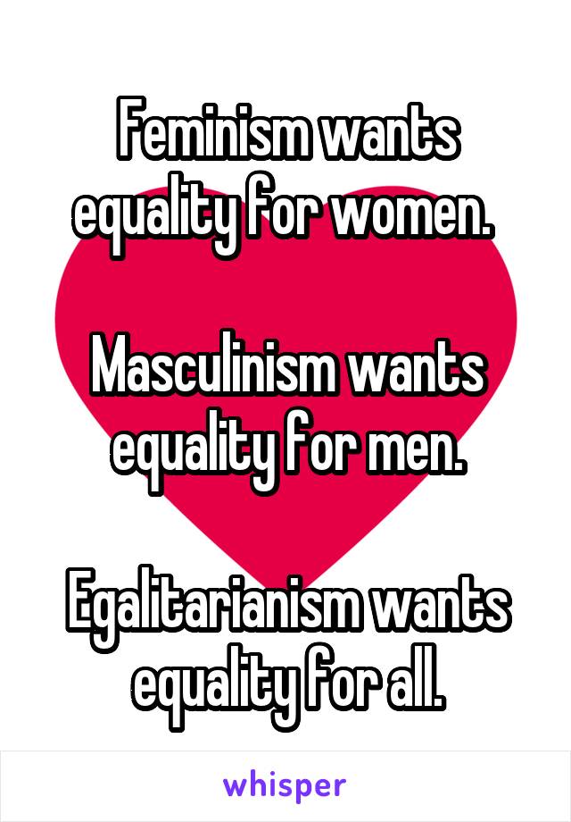 Feminism wants equality for women. 

Masculinism wants equality for men.

Egalitarianism wants equality for all.