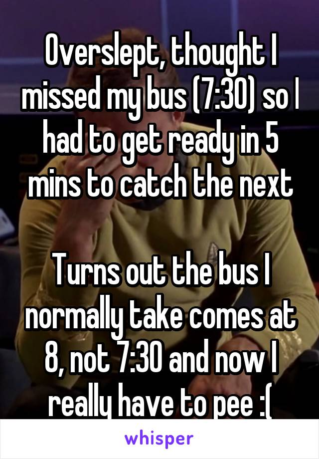 Overslept, thought I missed my bus (7:30) so I had to get ready in 5 mins to catch the next

Turns out the bus I normally take comes at 8, not 7:30 and now I really have to pee :(