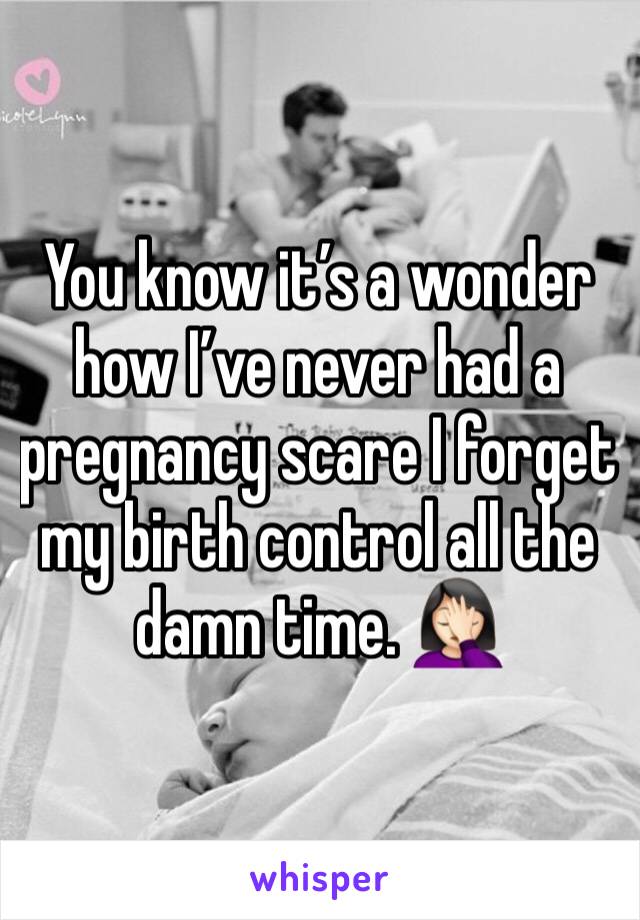 You know it’s a wonder how I’ve never had a pregnancy scare I forget my birth control all the damn time. 🤦🏻‍♀️