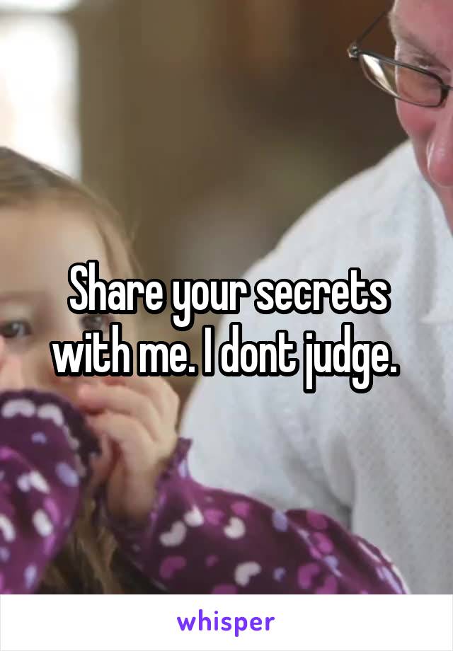 Share your secrets with me. I dont judge. 