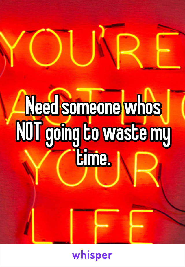 Need someone whos NOT going to waste my time.