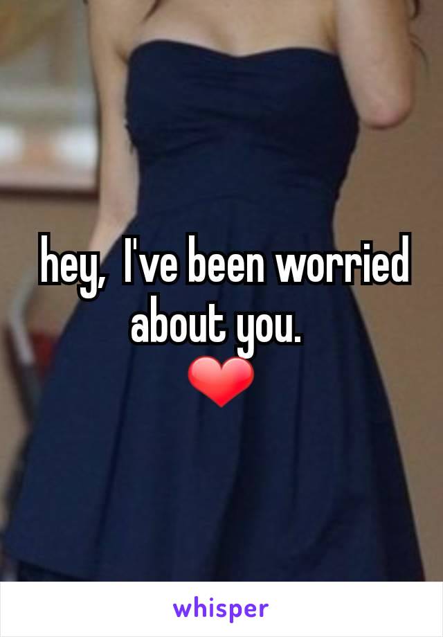  hey,  I've been worried about you. 
❤