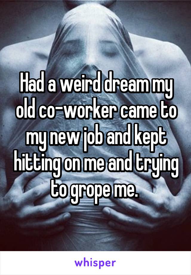 Had a weird dream my old co-worker came to my new job and kept hitting on me and trying to grope me. 