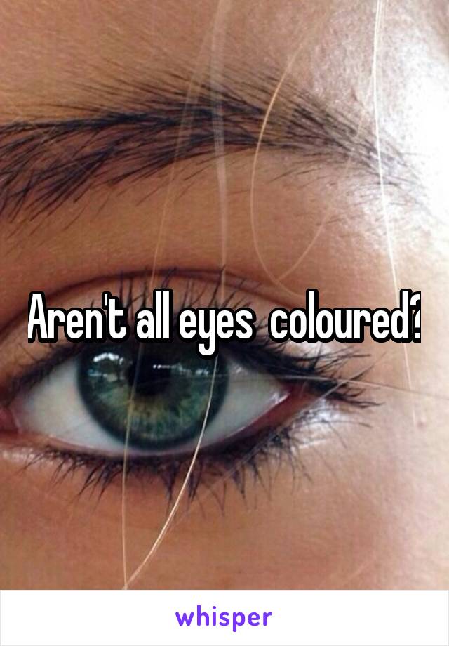 Aren't all eyes  coloured?