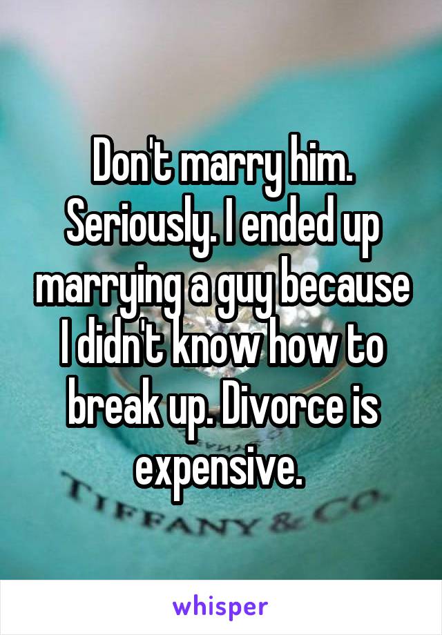 Don't marry him. Seriously. I ended up marrying a guy because I didn't know how to break up. Divorce is expensive. 