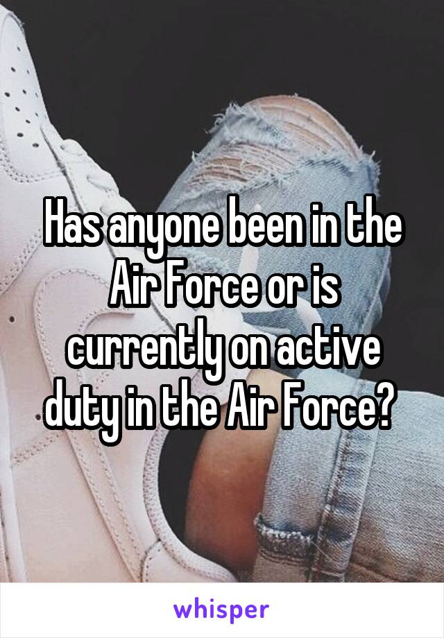 Has anyone been in the Air Force or is currently on active duty in the Air Force? 