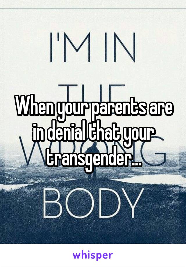 When your parents are in denial that your transgender...