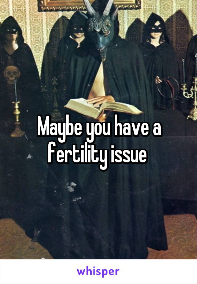 Maybe you have a fertility issue 