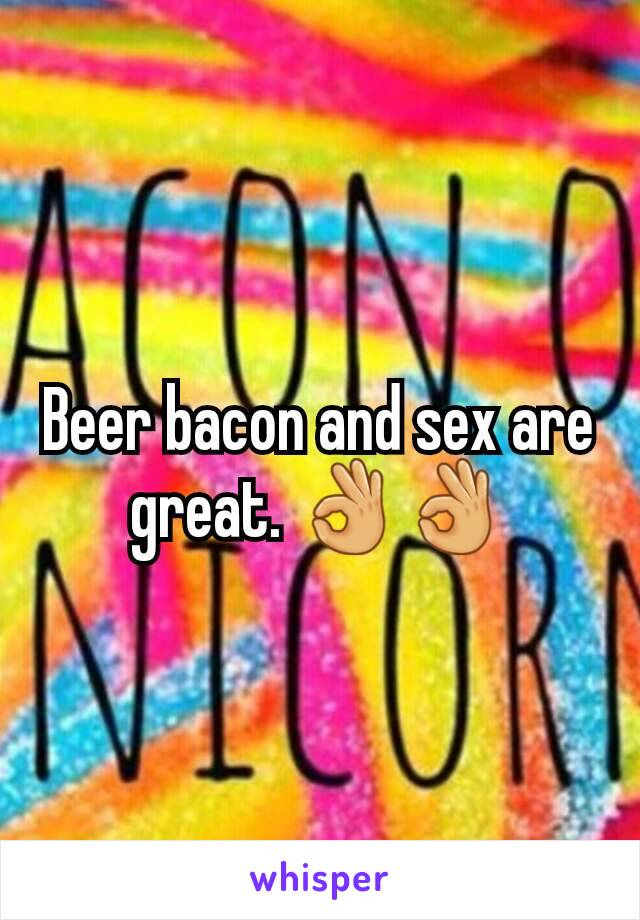 Beer bacon and sex are great. 👌👌