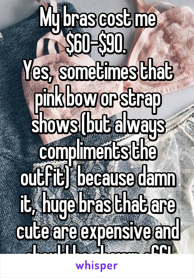My bras cost me $60-$90. 
Yes,  sometimes that pink bow or strap shows (but always compliments the outfit)  because damn it,  huge bras that are cute are expensive and should be shown off!
