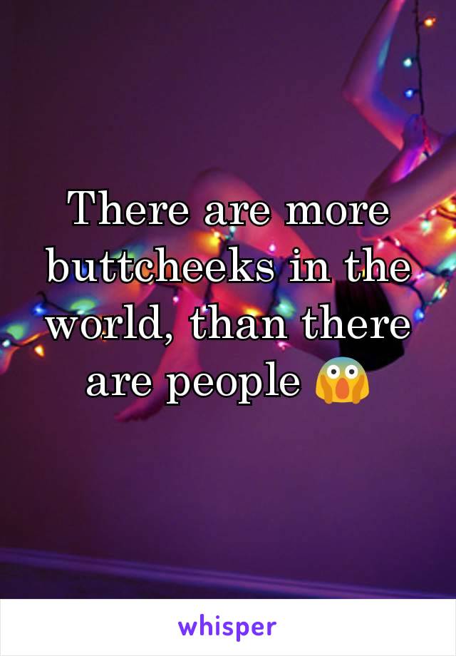 There are more buttcheeks in the world, than there are people 😱