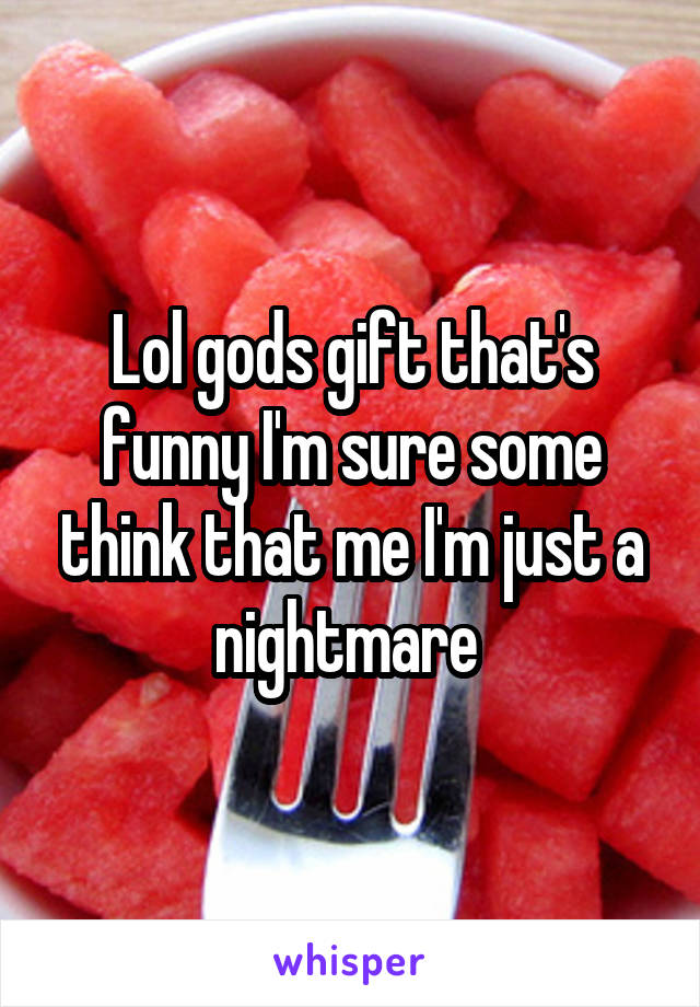 Lol gods gift that's funny I'm sure some think that me I'm just a nightmare 