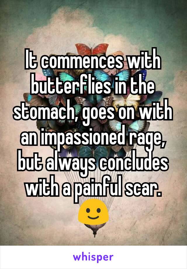 It commences with butterflies in the stomach, goes on with an impassioned rage, but always concludes with a painful scar. 🙂