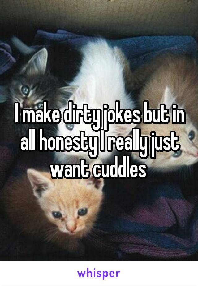 I make dirty jokes but in all honesty I really just want cuddles 