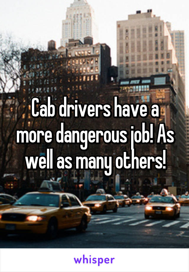 Cab drivers have a more dangerous job! As well as many others!