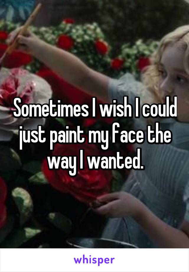 Sometimes I wish I could just paint my face the way I wanted.