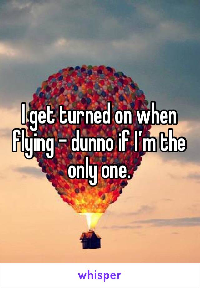 I get turned on when flying - dunno if I’m the only one.  