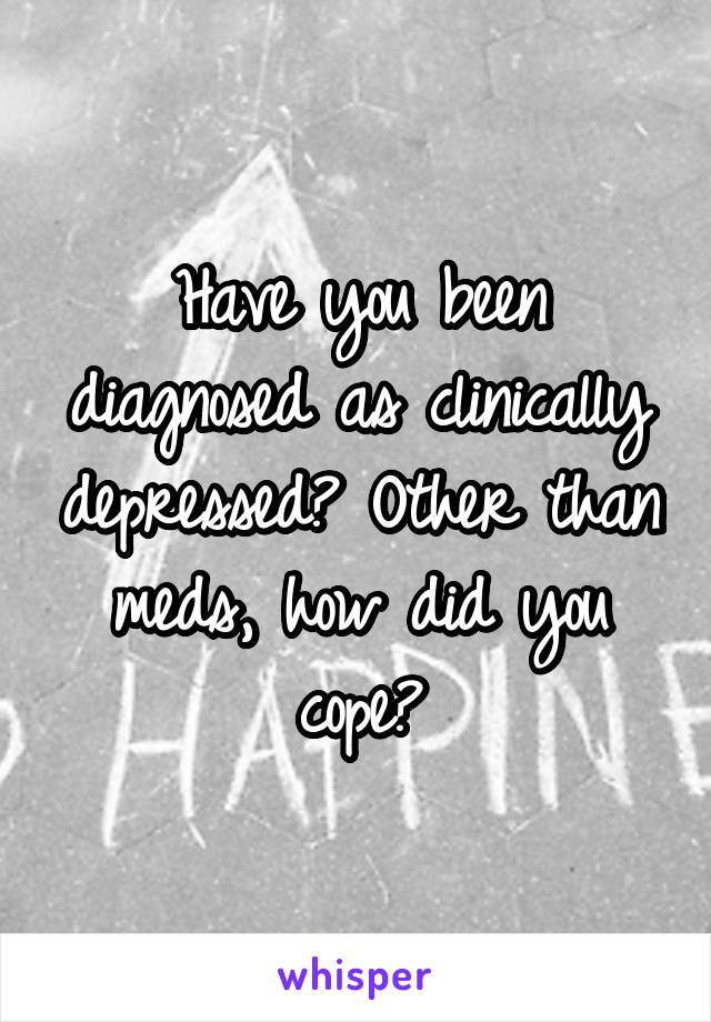Have you been diagnosed as clinically depressed? Other than meds, how did you cope?
