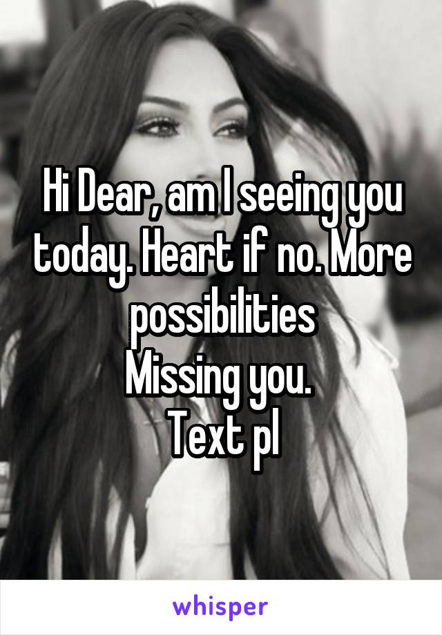 Hi Dear, am I seeing you today. Heart if no. More possibilities
Missing you. 
Text pl