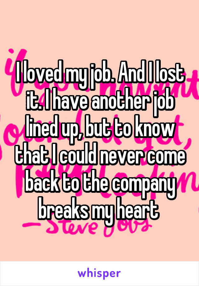 I loved my job. And I lost it. I have another job lined up, but to know that I could never come back to the company breaks my heart 