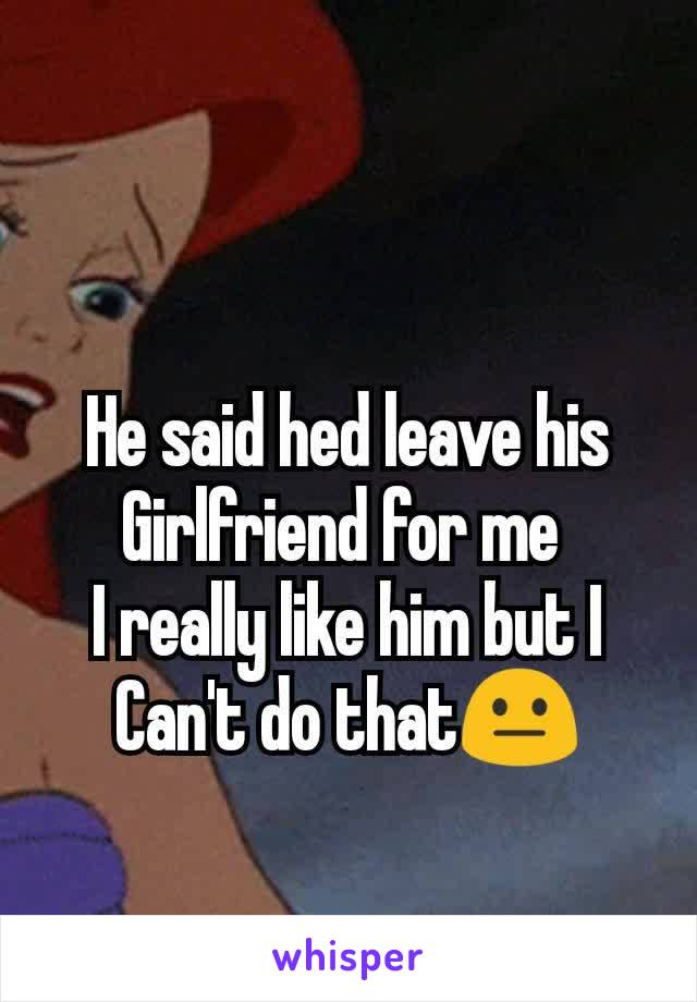 He said hed leave his
Girlfriend for me 
I really like him but I
Can't do that😐