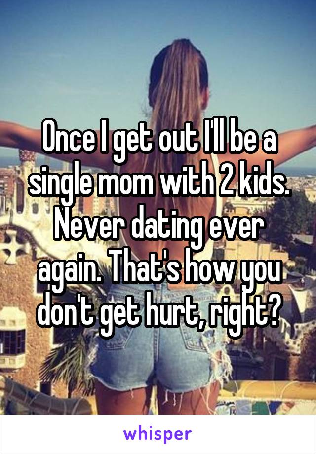 Once I get out I'll be a single mom with 2 kids. Never dating ever again. That's how you don't get hurt, right?