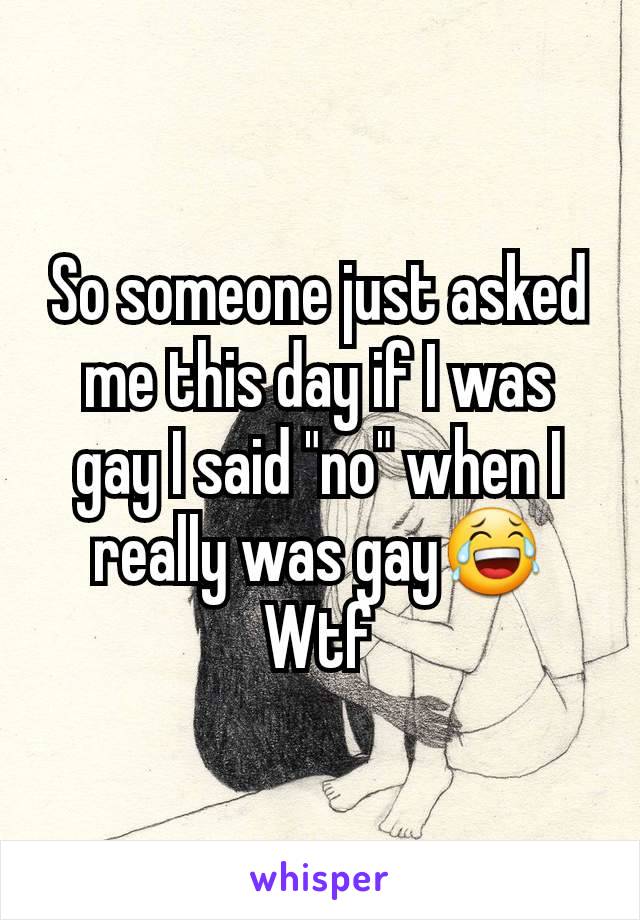 So someone just asked me this day if I was gay I said "no" when I really was gay😂Wtf