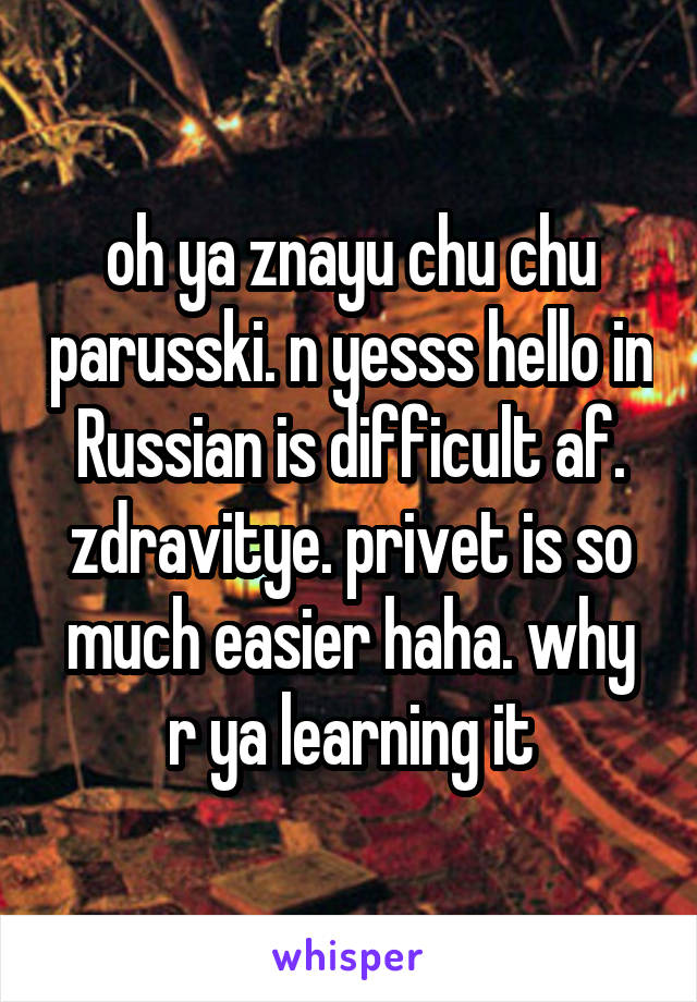 oh ya znayu chu chu parusski. n yesss hello in Russian is difficult af. zdravitye. privet is so much easier haha. why r ya learning it