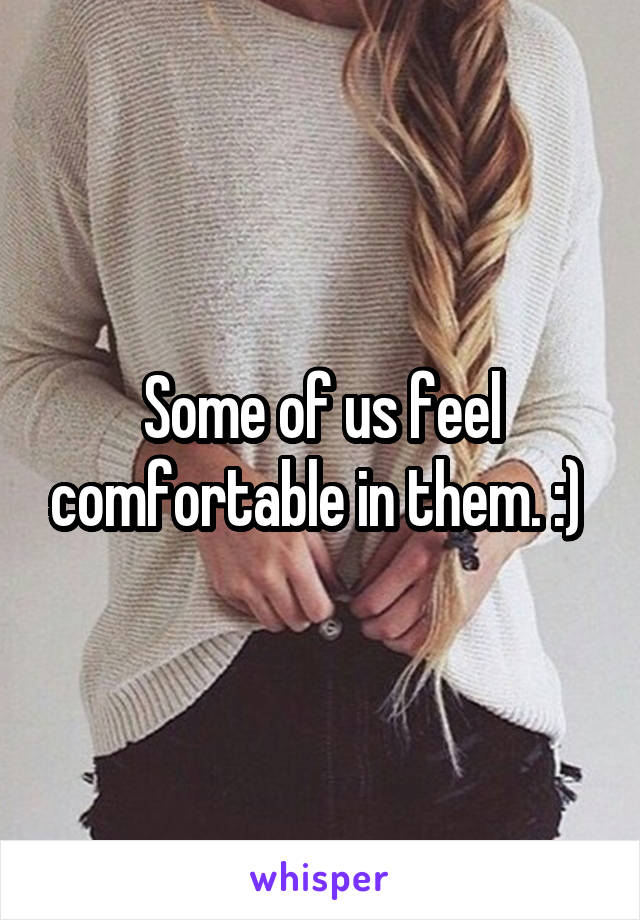 Some of us feel comfortable in them. :) 