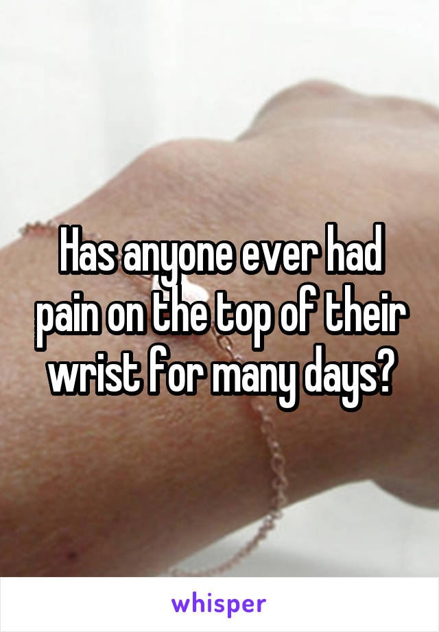 Has anyone ever had pain on the top of their wrist for many days?