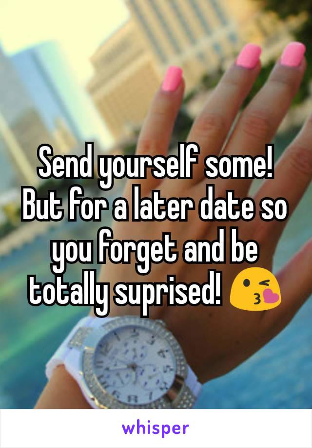 Send yourself some! But for a later date so you forget and be totally suprised! 😘