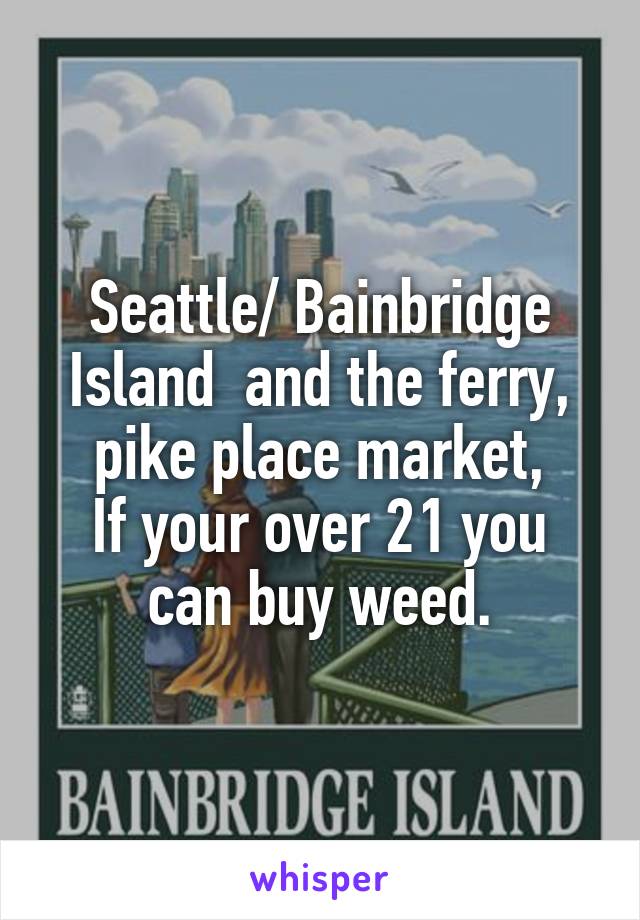 Seattle/ Bainbridge Island  and the ferry, pike place market,
If your over 21 you can buy weed.
