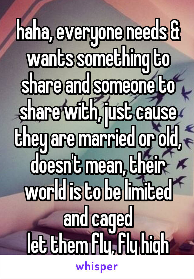 haha, everyone needs & wants something to share and someone to share with, just cause they are married or old, doesn't mean, their world is to be limited and caged
let them fly, fly high