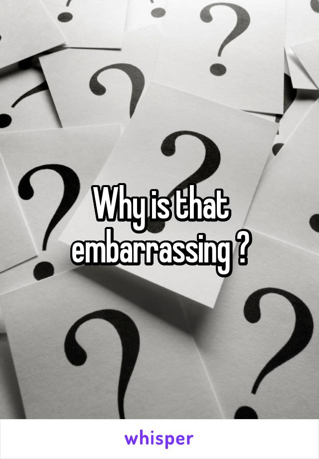 Why is that embarrassing ?