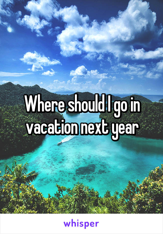 Where should I go in vacation next year