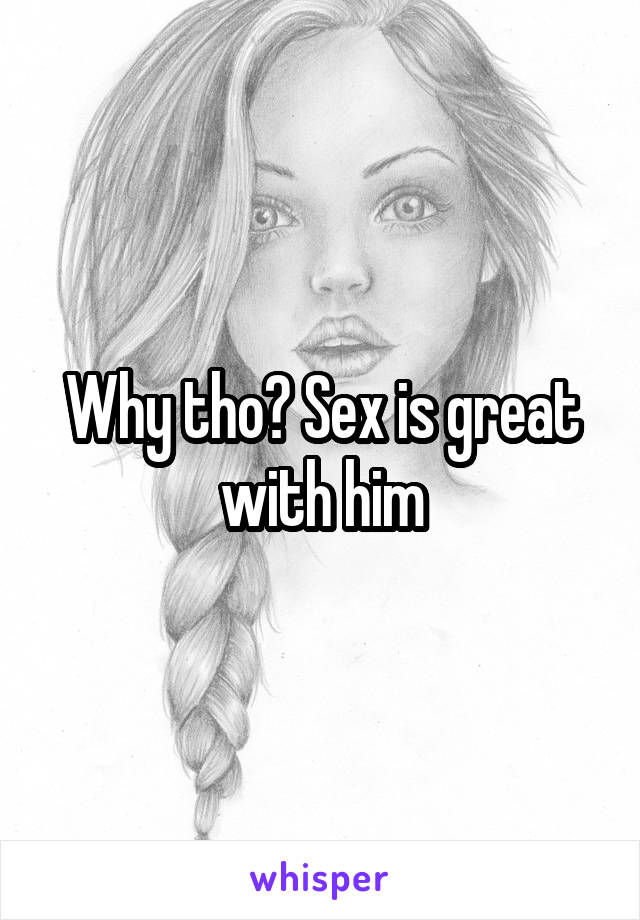 Why tho? Sex is great with him