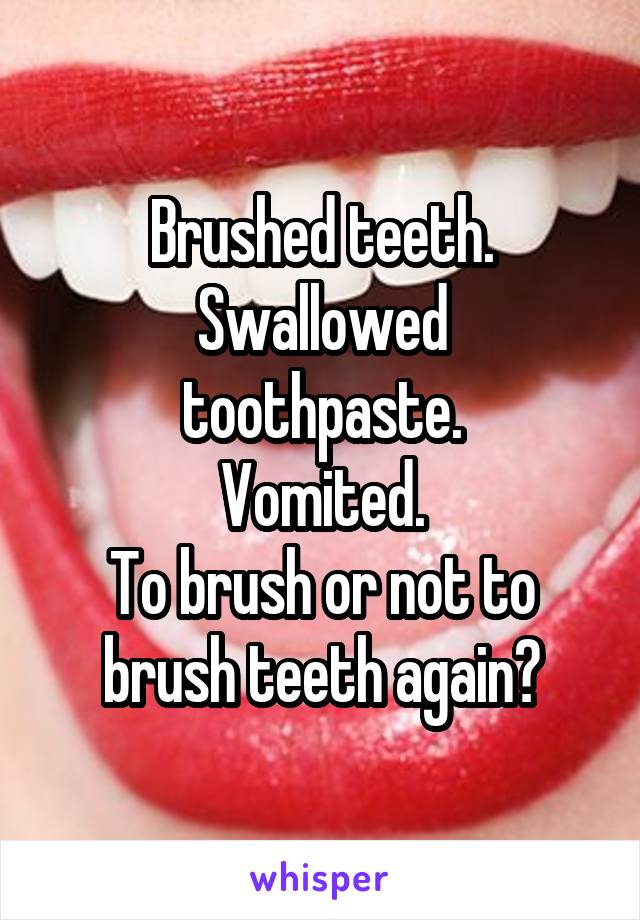 Brushed teeth.
Swallowed toothpaste.
Vomited.
To brush or not to brush teeth again?