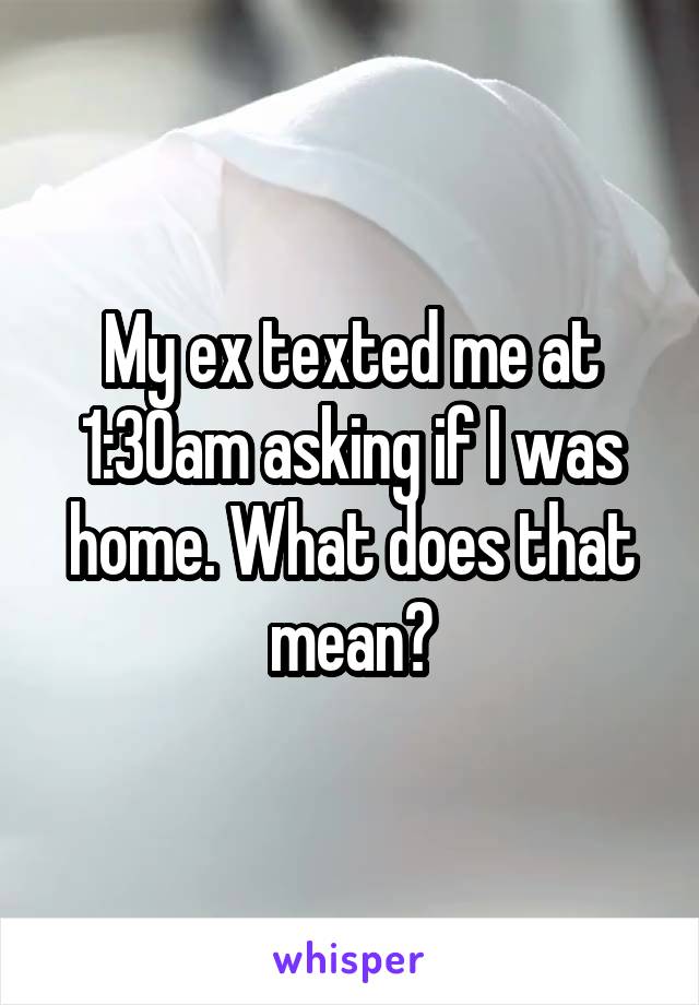My ex texted me at 1:30am asking if I was home. What does that mean?