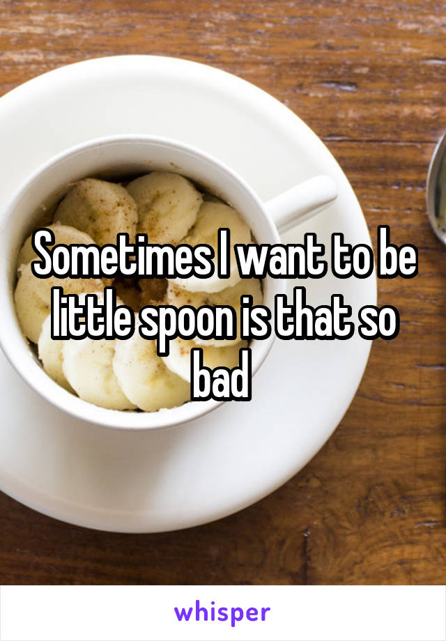 Sometimes I want to be little spoon is that so bad 