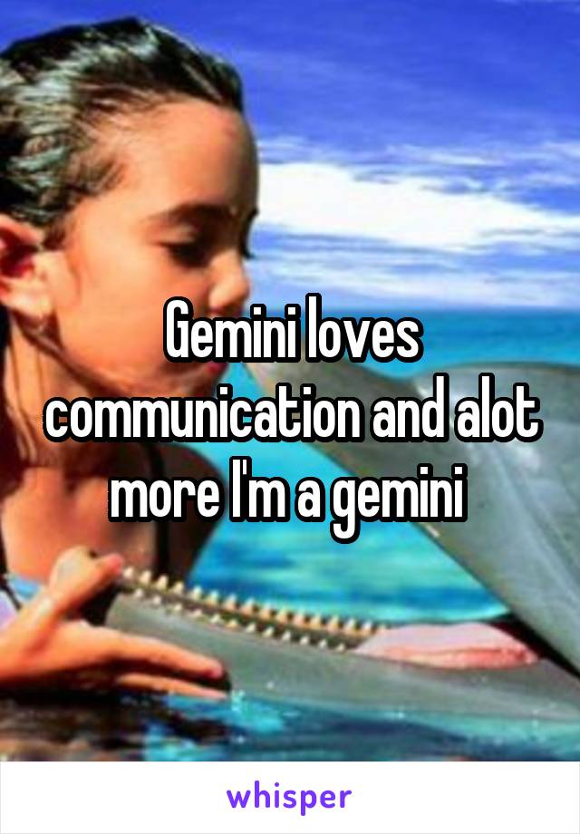 Gemini loves communication and alot more I'm a gemini 