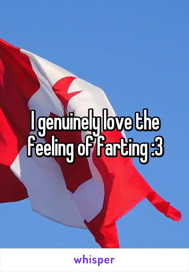 I genuinely love the feeling of farting :3