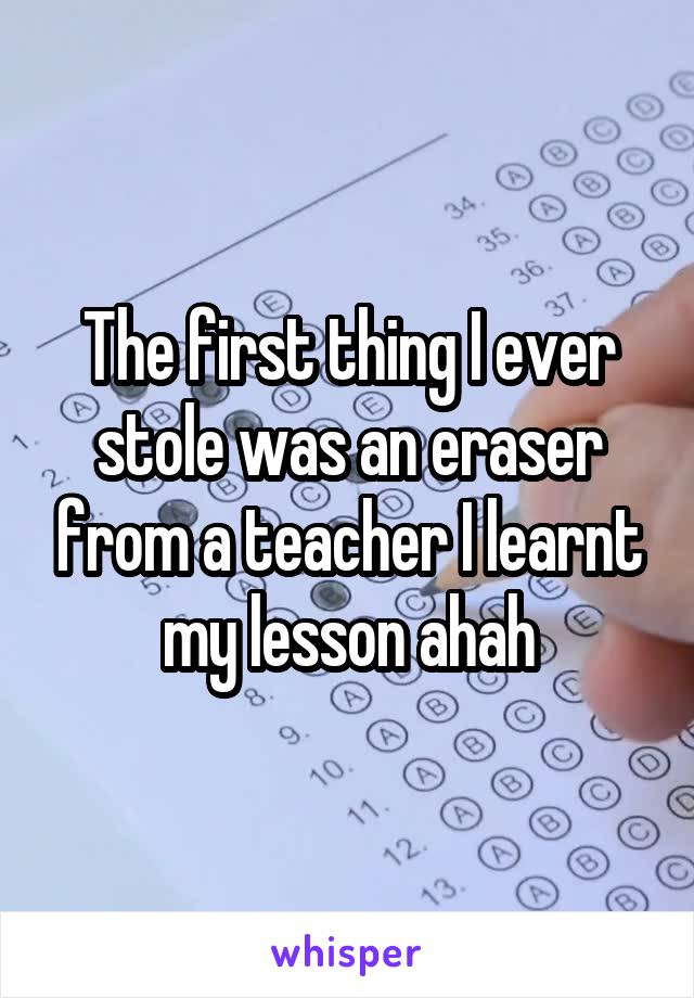 The first thing I ever stole was an eraser from a teacher I learnt my lesson ahah