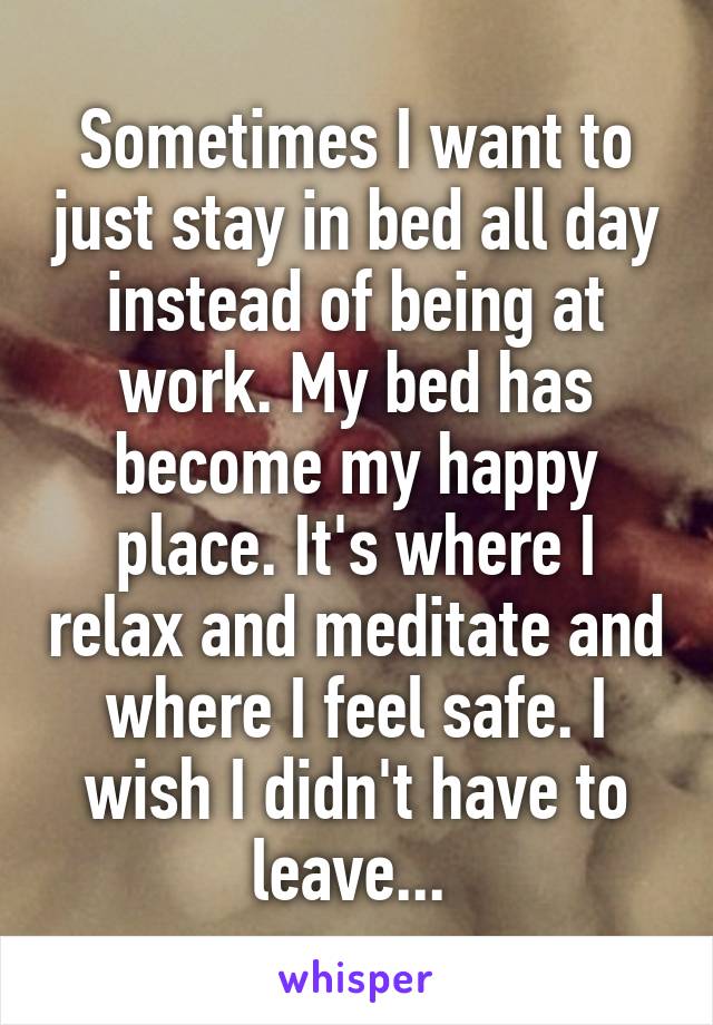 Sometimes I want to just stay in bed all day instead of being at work. My bed has become my happy place. It's where I relax and meditate and where I feel safe. I wish I didn't have to leave... 