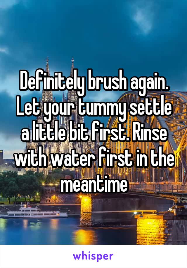 Definitely brush again. Let your tummy settle a little bit first. Rinse with water first in the meantime
