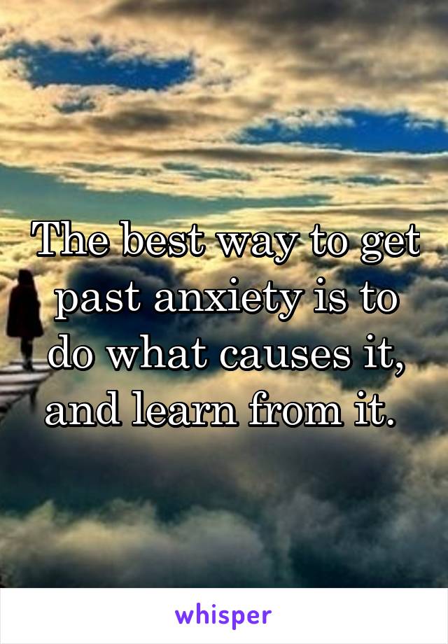 The best way to get past anxiety is to do what causes it, and learn from it. 