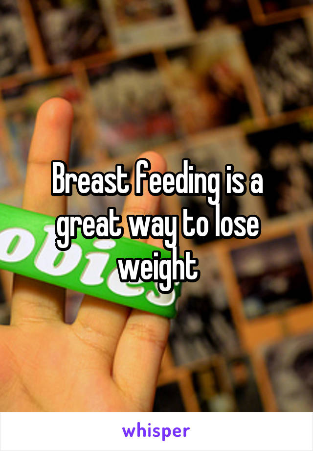 Breast feeding is a great way to lose weight