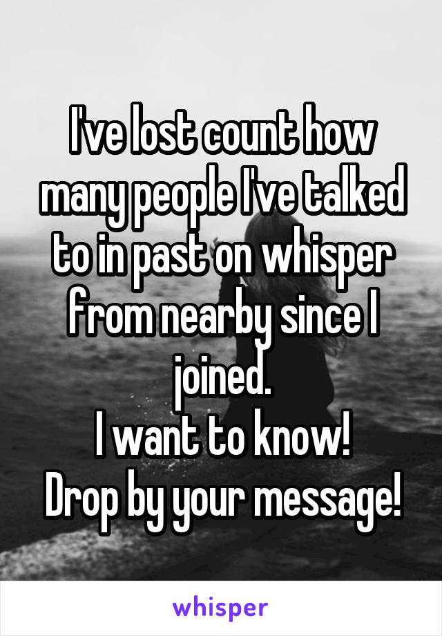 I've lost count how many people I've talked to in past on whisper from nearby since I joined.
I want to know!
Drop by your message!
