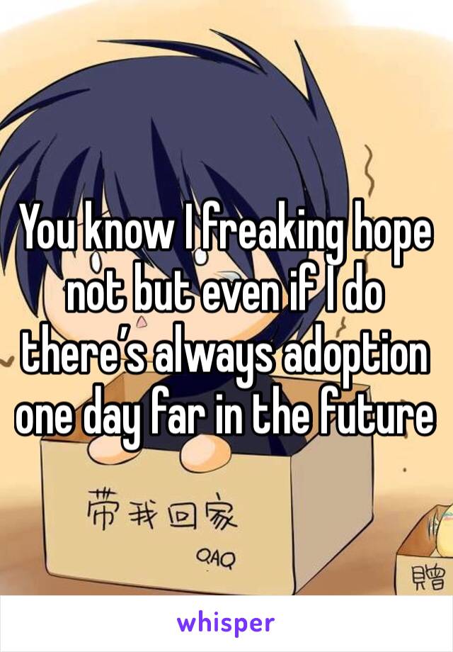 You know I freaking hope not but even if I do there’s always adoption one day far in the future 